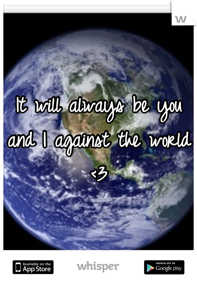 It will always be you and I against the world <3
