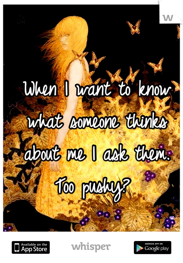 When I want to know what someone thinks about me I ask them. 
Too pushy? 