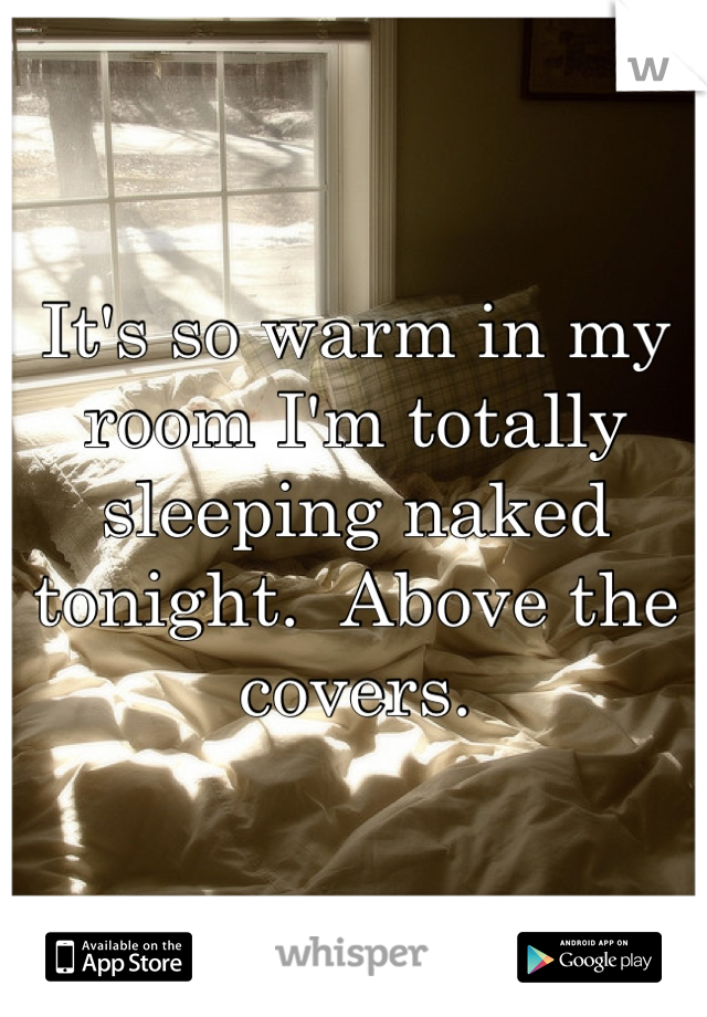 It's so warm in my room I'm totally sleeping naked tonight.  Above the covers.