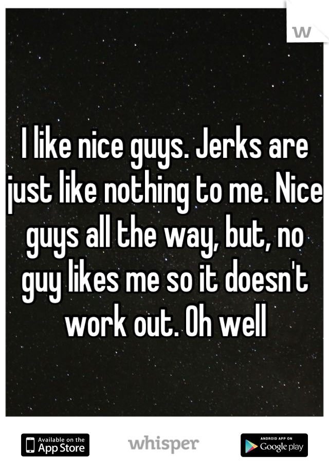 I like nice guys. Jerks are just like nothing to me. Nice guys all the way, but, no guy likes me so it doesn't work out. Oh well