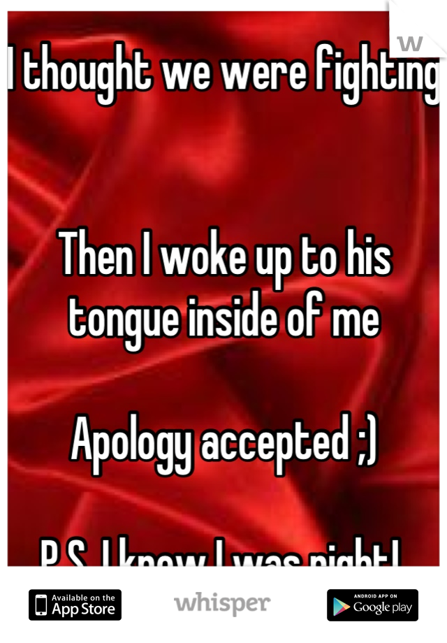 I thought we were fighting


Then I woke up to his tongue inside of me

Apology accepted ;)

P.S. I knew I was right! 