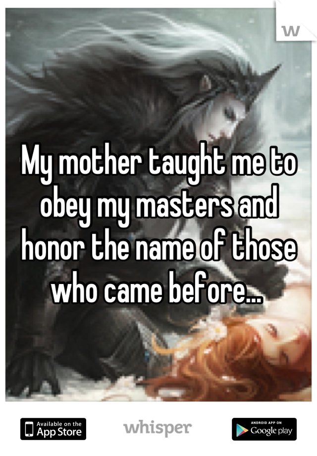 My mother taught me to obey my masters and honor the name of those who came before... 
