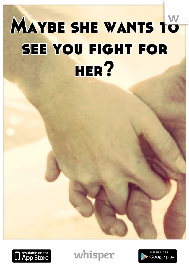 Maybe she wants to see you fight for her?