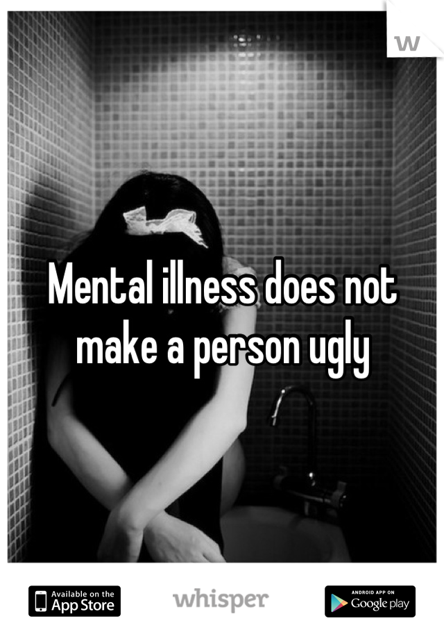 Mental illness does not make a person ugly