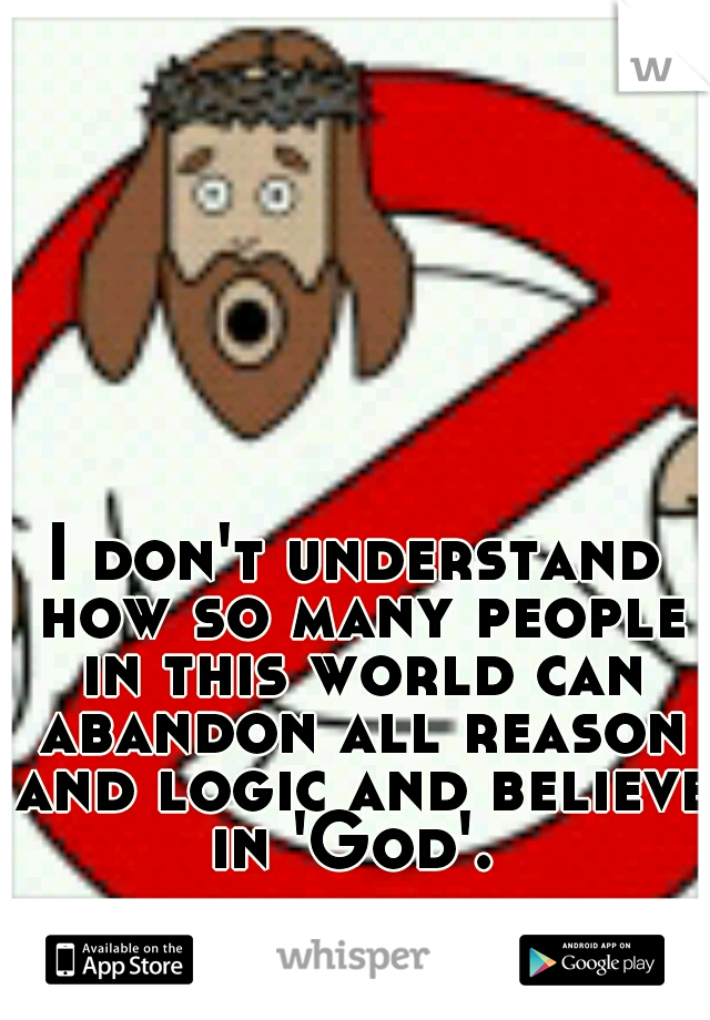I don't understand how so many people in this world can abandon all reason and logic and believe in 'God'. 