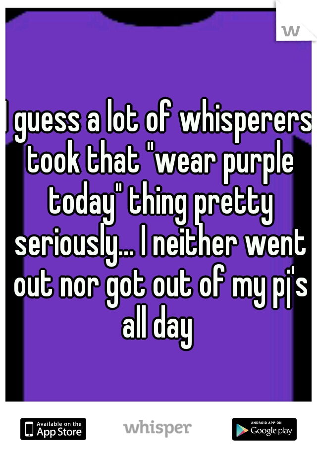 I guess a lot of whisperers took that "wear purple today" thing pretty seriously... I neither went out nor got out of my pj's all day 