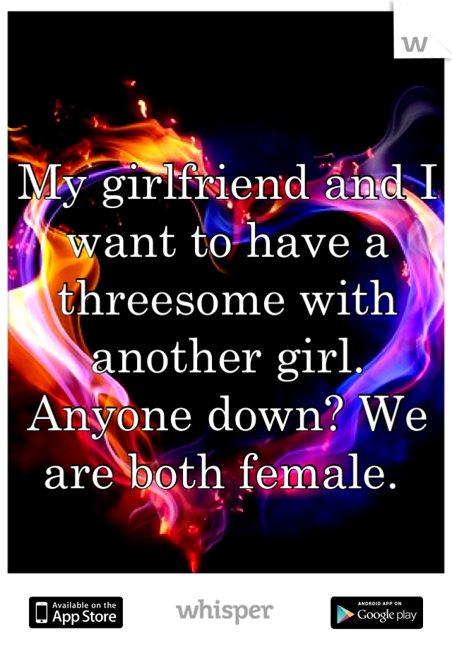 My girlfriend and I want to have a threesome with another girl. Anyone down? We are both female. 
