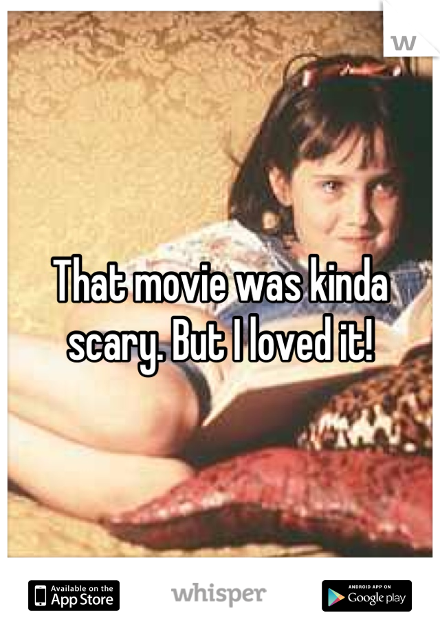 That movie was kinda scary. But I loved it!