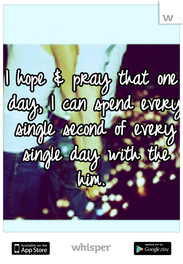I hope & pray that one day, I can spend every single second of every single day with the him. 