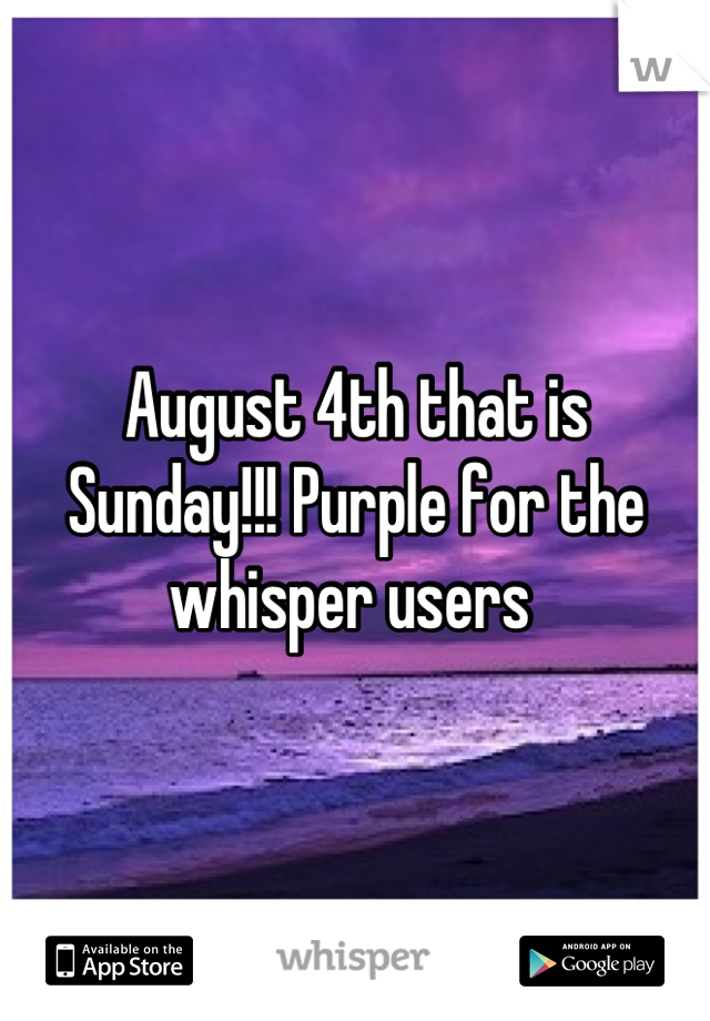 August 4th that is Sunday!!! Purple for the whisper users 
