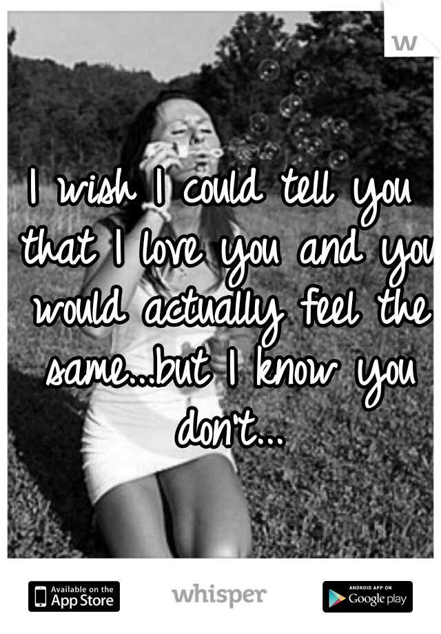 I wish I could tell you that I love you and you would actually feel the same...but I know you don't...