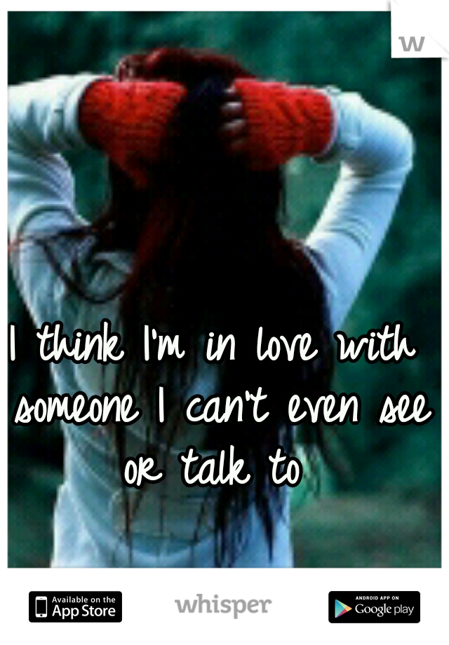 I think I'm in love with someone I can't even see or talk to 