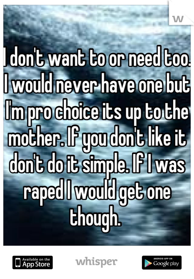 I don't want to or need too. I would never have one but I'm pro choice its up to the mother. If you don't like it don't do it simple. If I was raped I would get one though. 