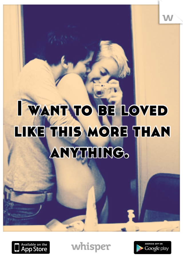 I want to be loved like this more than anything. 