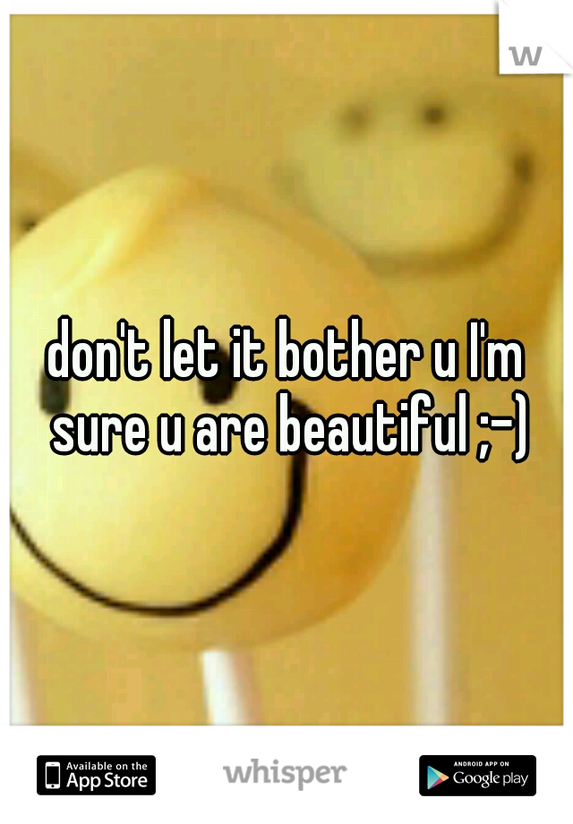 don't let it bother u I'm sure u are beautiful ;-)