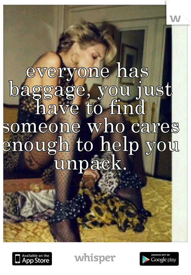 everyone has baggage, you just have to find someone who cares enough to help you unpack.