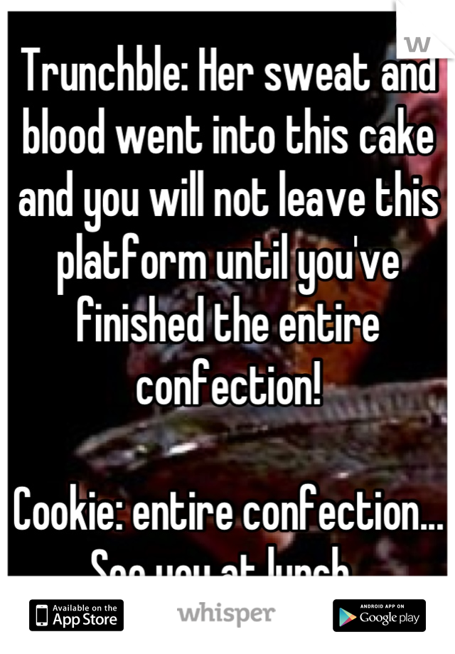 Trunchble: Her sweat and blood went into this cake and you will not leave this platform until you've finished the entire confection! 

Cookie: entire confection... See you at lunch. 
