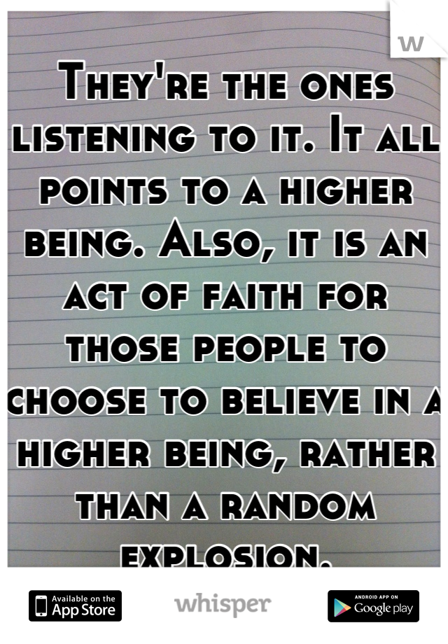 They're the ones listening to it. It all points to a higher being. Also, it is an act of faith for those people to choose to believe in a higher being, rather than a random explosion.