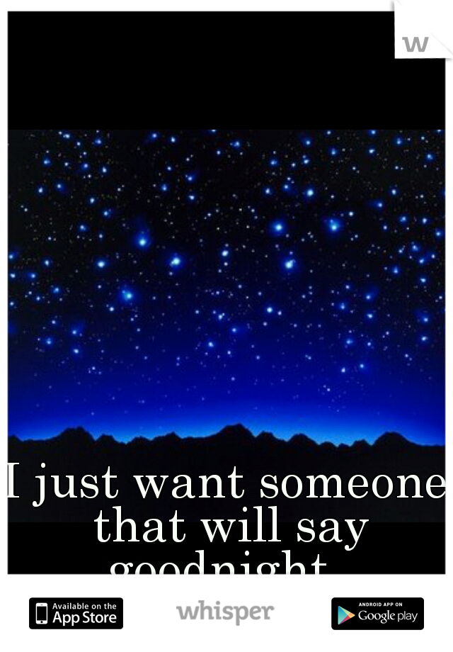 I just want someone that will say goodnight. 