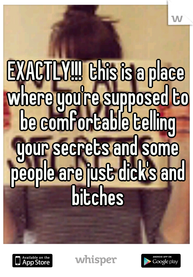 EXACTLY!!!  this is a place where you're supposed to be comfortable telling your secrets and some people are just dick's and bitches