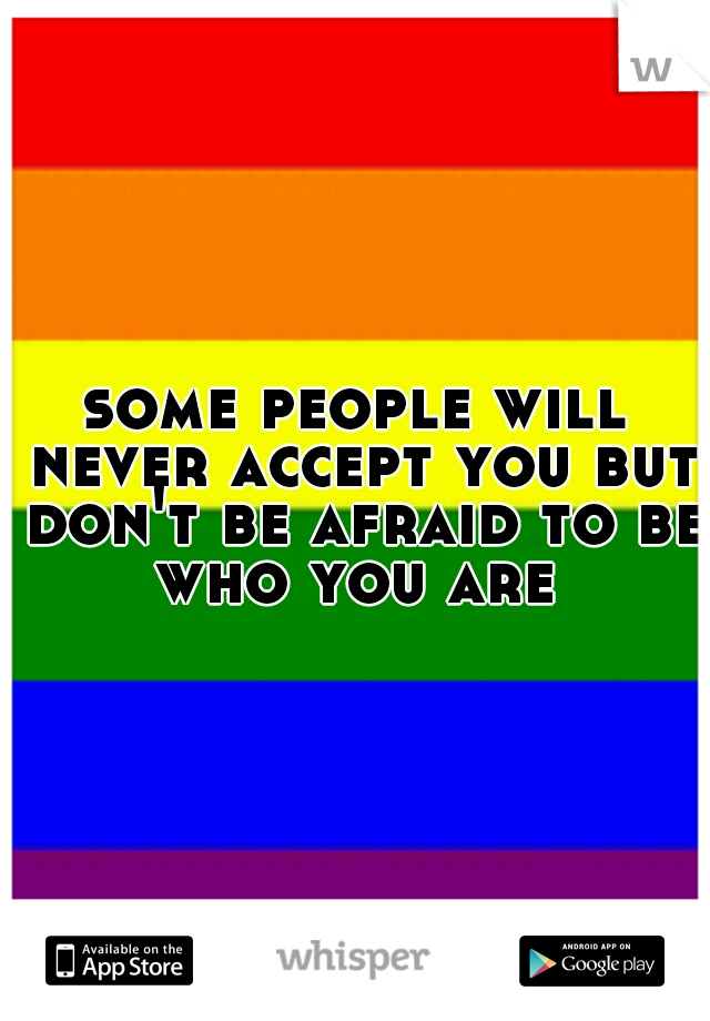 some people will never accept you but don't be afraid to be who you are 