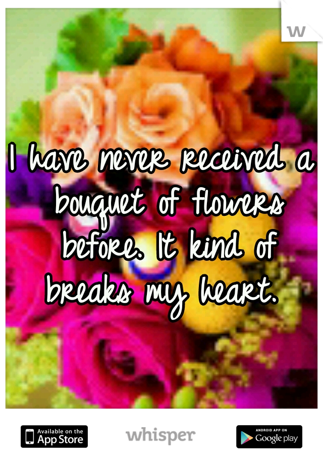 I have never received a bouquet of flowers before. It kind of breaks my heart. 