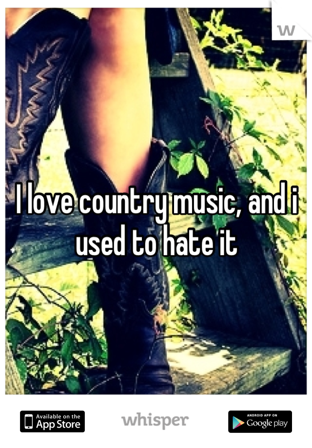 I love country music, and i used to hate it