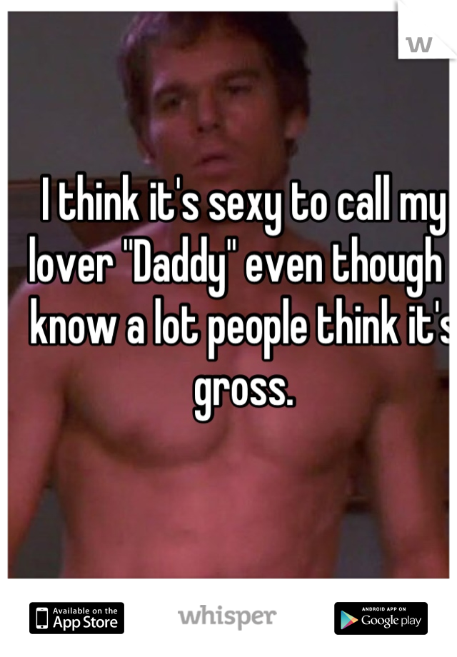 I think it's sexy to call my lover "Daddy" even though I know a lot people think it's gross.