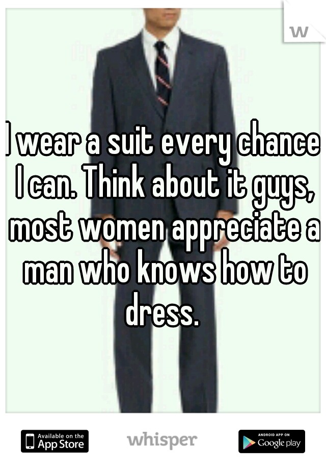 I wear a suit every chance I can. Think about it guys, most women appreciate a man who knows how to dress. 