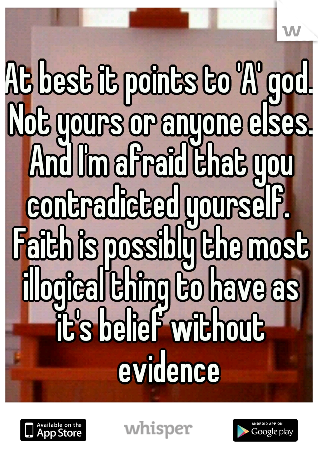At best it points to 'A' god. Not yours or anyone elses. And I'm afraid that you contradicted yourself.  Faith is possibly the most illogical thing to have as it's belief without 
evidence