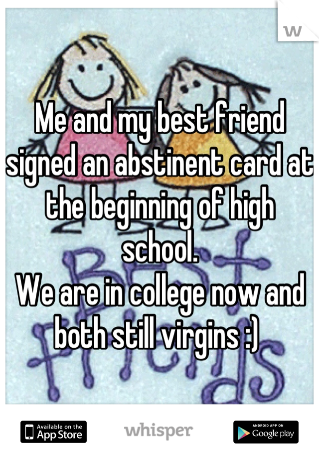 Me and my best friend signed an abstinent card at the beginning of high school. 
We are in college now and both still virgins :) 