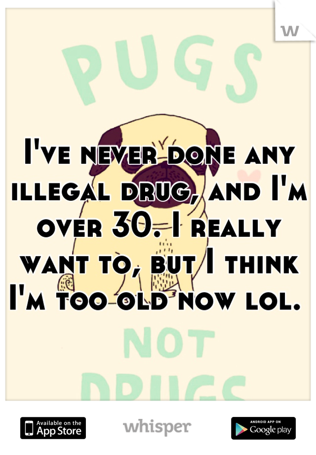 I've never done any illegal drug, and I'm over 30. I really want to, but I think I'm too old now lol. 