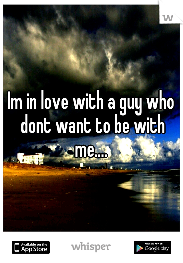 Im in love with a guy who dont want to be with me.... 