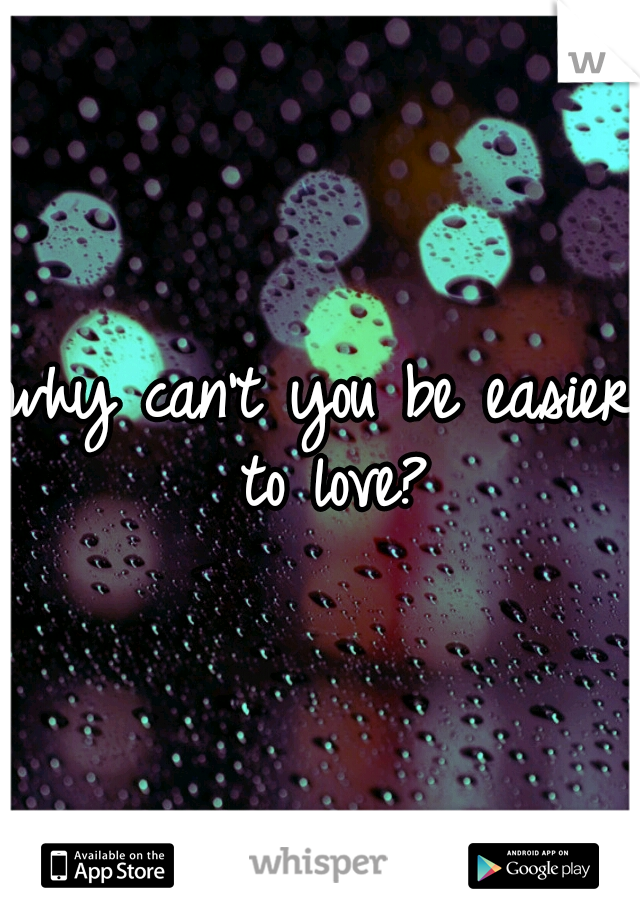 why can't you be easier to love?
