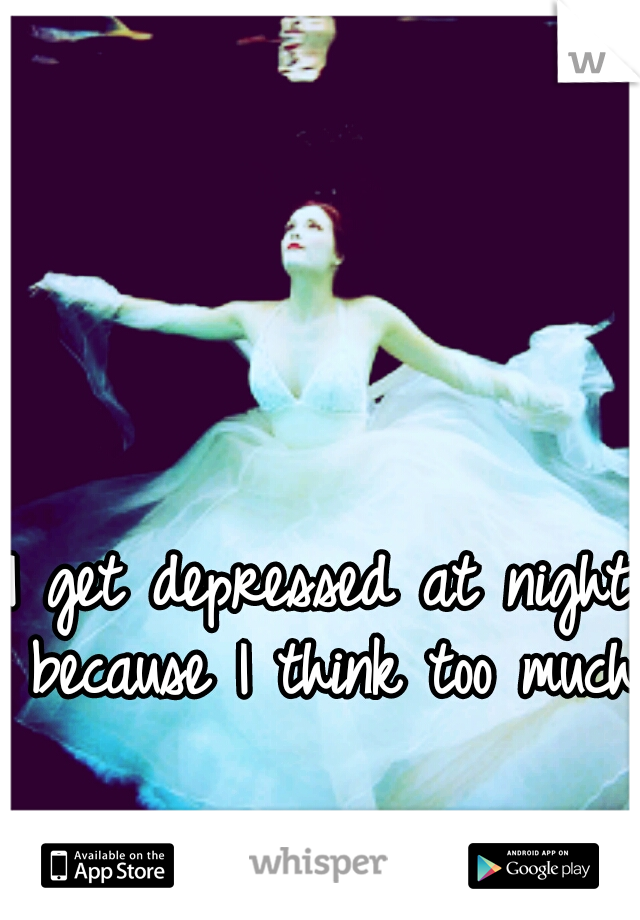 I get depressed at night because I think too much.