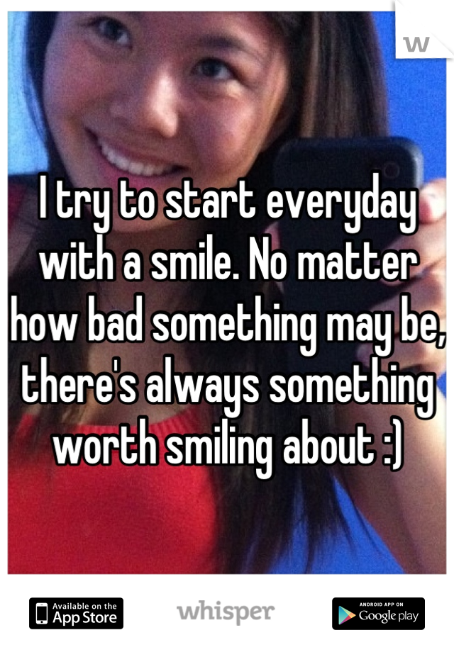 I try to start everyday with a smile. No matter how bad something may be, there's always something worth smiling about :)