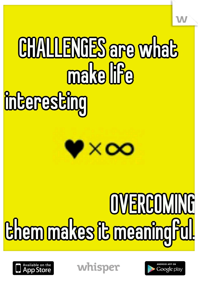 CHALLENGES are what make life interesting

















































































OVERCOMING them makes it meaningful.
