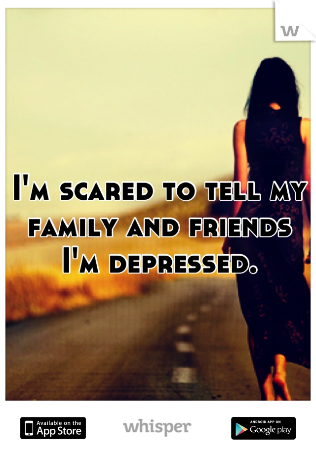 I'm scared to tell my family and friends I'm depressed.