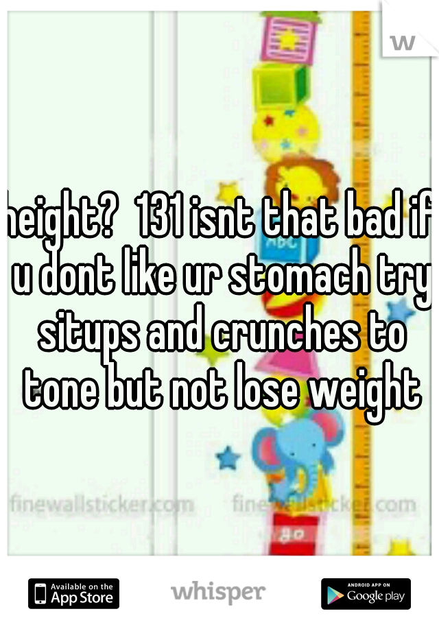 height?  131 isnt that bad if u dont like ur stomach try situps and crunches to tone but not lose weight