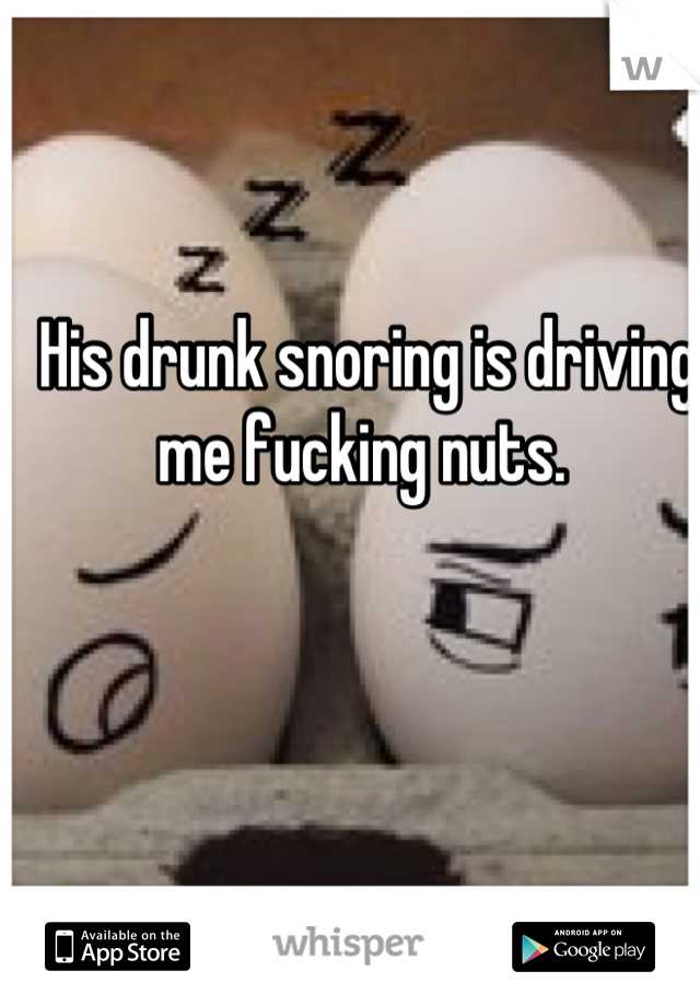 His drunk snoring is driving me fucking nuts. 