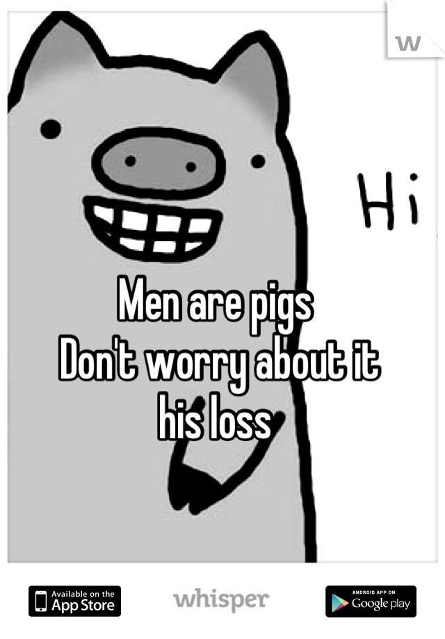 Men are pigs
 Don't worry about it 
his loss