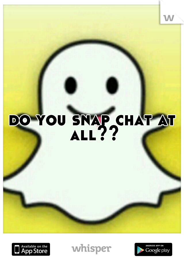 do you snap chat at all??