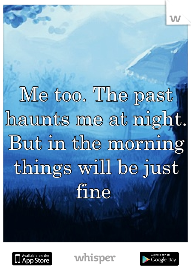 Me too. The past haunts me at night. But in the morning things will be just fine 