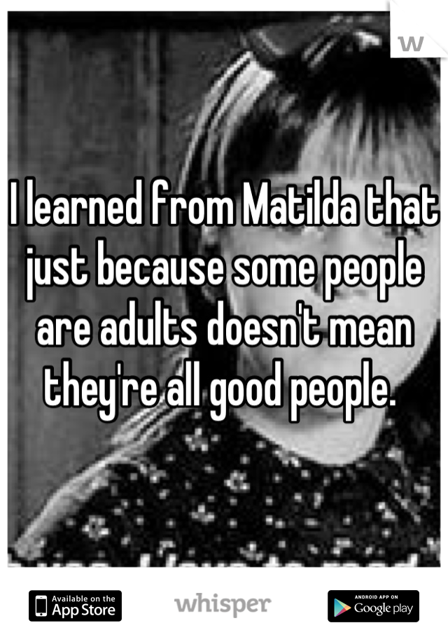 I learned from Matilda that just because some people are adults doesn't mean they're all good people. 