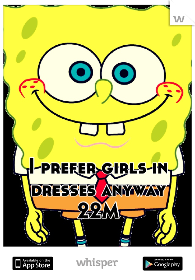 I prefer girls in dresses anyway
22M