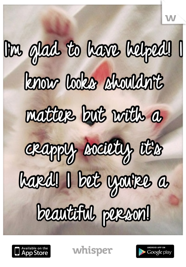 I'm glad to have helped! I know looks shouldn't matter but with a crappy society it's hard! I bet you're a beautiful person!