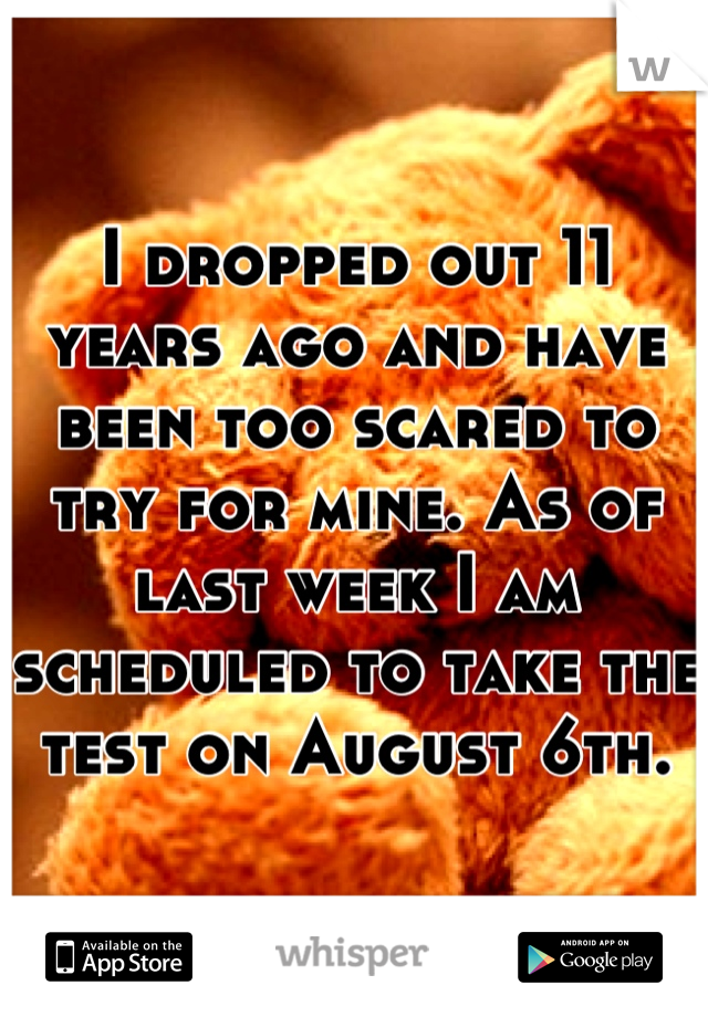 I dropped out 11 years ago and have been too scared to try for mine. As of last week I am scheduled to take the test on August 6th.