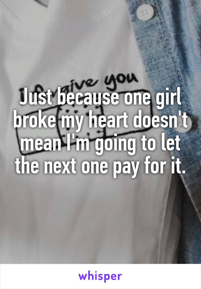 Just because one girl broke my heart doesn't mean I'm going to let the next one pay for it. 