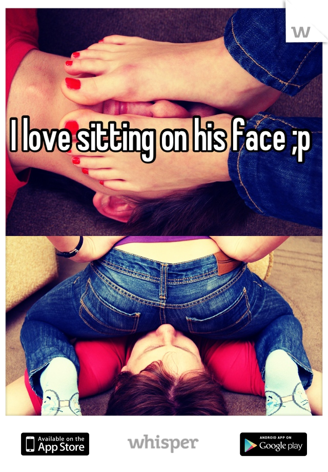 I love sitting on his face ;p