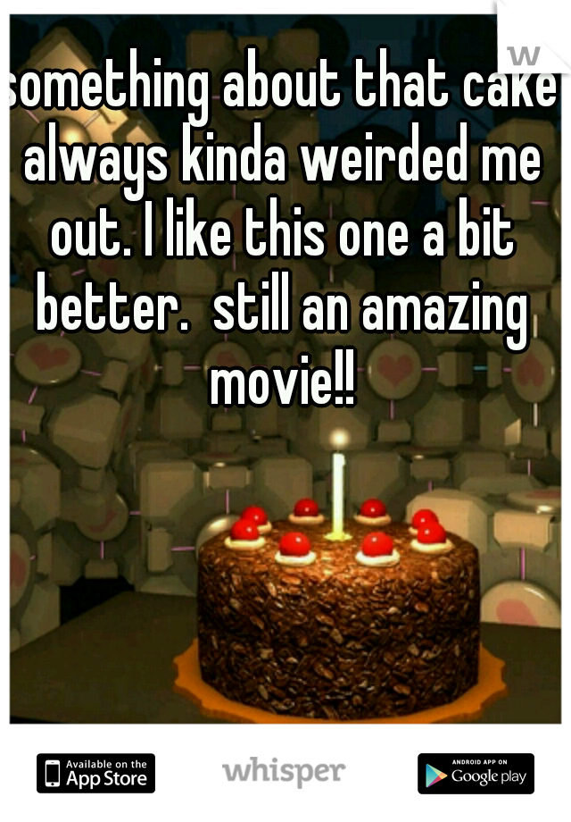 something about that cake always kinda weirded me out. I like this one a bit better.  still an amazing movie!!